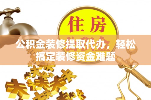 顺昌公积金装修提取代办，轻松搞定装修资金难题