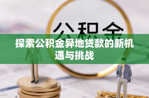 顺昌探索公积金异地贷款的新机遇与挑战