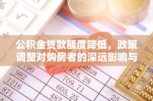 顺昌公积金贷款额度降低，政策调整对购房者的深远影响与应对策略