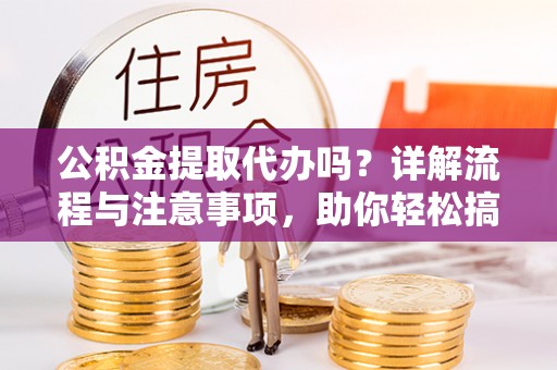 顺昌公积金提取代办吗？详解流程与注意事项，助你轻松搞定！