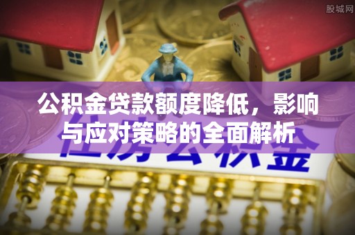 顺昌公积金贷款额度降低，影响与应对策略的全面解析