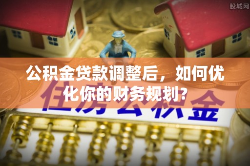 顺昌公积金贷款调整后，如何优化你的财务规划？