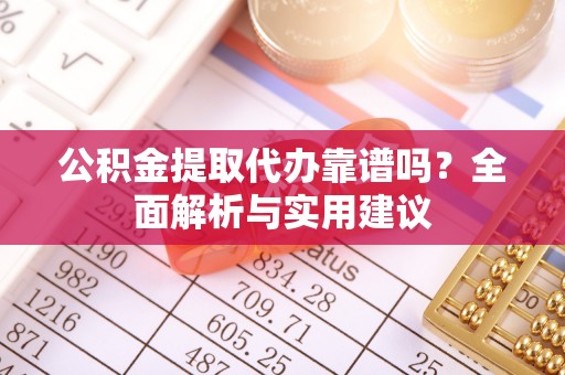 顺昌公积金提取代办靠谱吗？全面解析与实用建议