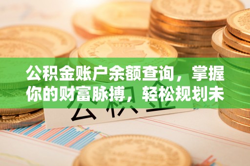 顺昌公积金账户余额查询，掌握你的财富脉搏，轻松规划未来