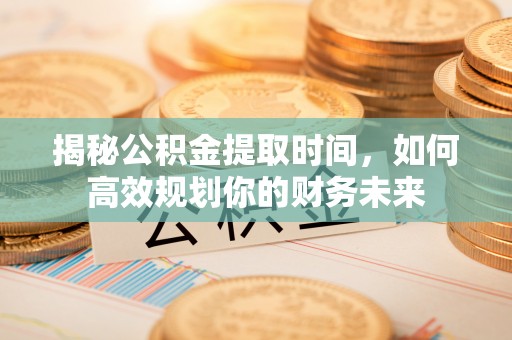 顺昌揭秘公积金提取时间，如何高效规划你的财务未来