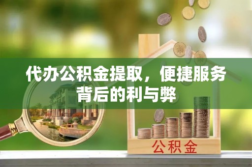 顺昌代办公积金提取，便捷服务背后的利与弊