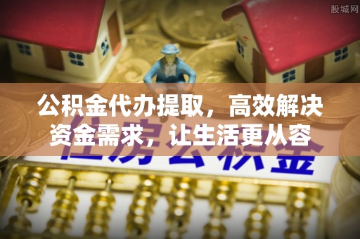 顺昌公积金代办提取，高效解决资金需求，让生活更从容