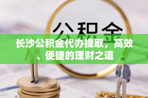 顺昌长沙公积金代办提取，高效、便捷的理财之道