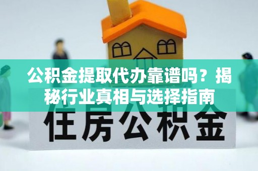 顺昌公积金提取代办靠谱吗？揭秘行业真相与选择指南