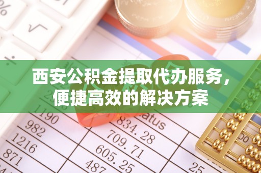 顺昌西安公积金提取代办服务，便捷高效的解决方案