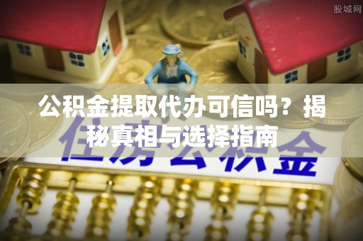 顺昌公积金提取代办可信吗？揭秘真相与选择指南