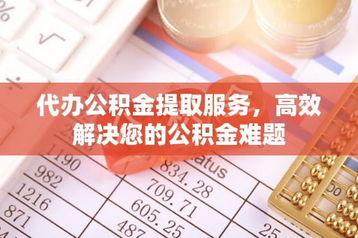 顺昌代办公积金提取服务，高效解决您的公积金难题