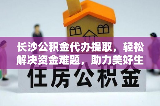 顺昌长沙公积金代办提取，轻松解决资金难题，助力美好生活