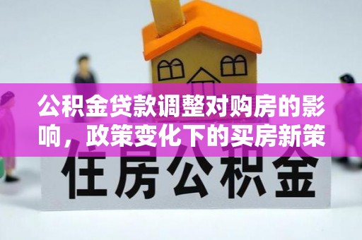 顺昌公积金贷款调整对购房的影响，政策变化下的买房新策略