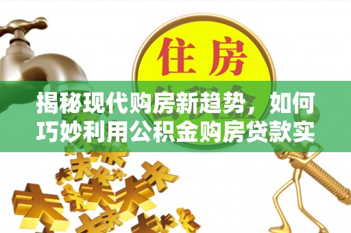 顺昌揭秘现代购房新趋势，如何巧妙利用公积金购房贷款实现梦想家园