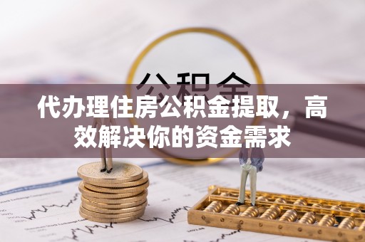 顺昌代办理住房公积金提取，高效解决你的资金需求
