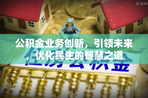 顺昌公积金业务创新，引领未来，优化民生的智慧之道