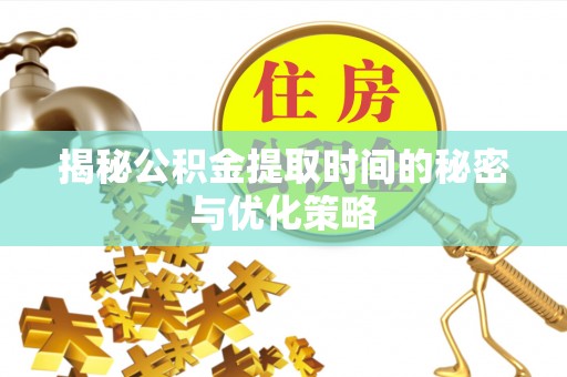 顺昌揭秘公积金提取时间的秘密与优化策略