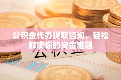 顺昌公积金代办提取咨询，轻松解决你的资金难题
