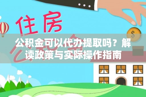 顺昌公积金可以代办提取吗？解读政策与实际操作指南