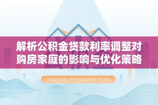 顺昌解析公积金贷款利率调整对购房家庭的影响与优化策略