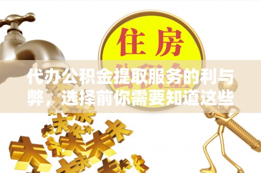 顺昌代办公积金提取服务的利与弊，选择前你需要知道这些