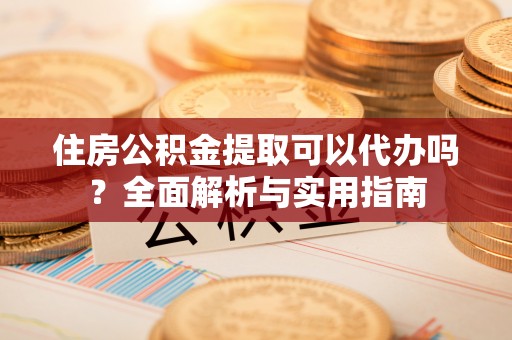 顺昌住房公积金提取可以代办吗？全面解析与实用指南