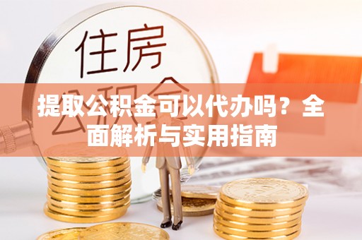 顺昌提取公积金可以代办吗？全面解析与实用指南