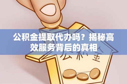 顺昌公积金提取代办吗？揭秘高效服务背后的真相
