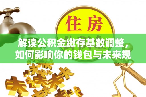 顺昌解读公积金缴存基数调整，如何影响你的钱包与未来规划