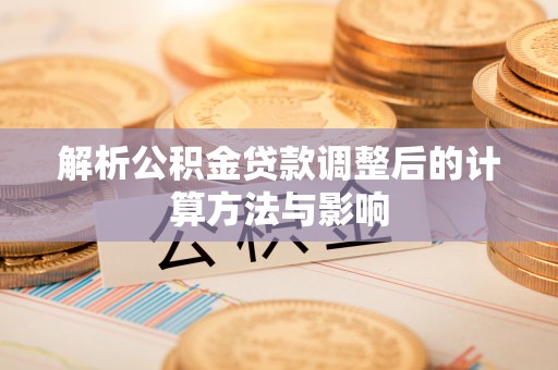 顺昌解析公积金贷款调整后的计算方法与影响