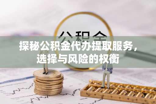 顺昌探秘公积金代办提取服务，选择与风险的权衡