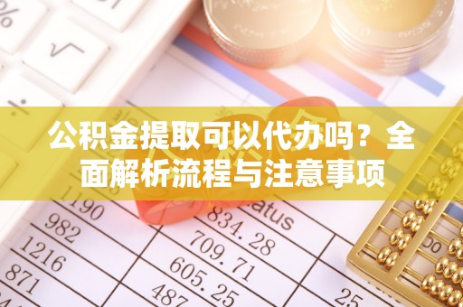 顺昌公积金提取可以代办吗？全面解析流程与注意事项
