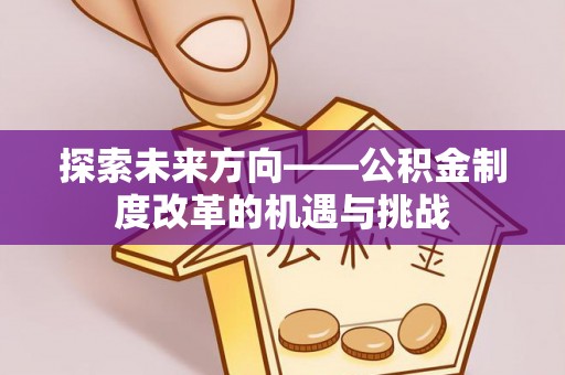 顺昌探索未来方向——公积金制度改革的机遇与挑战