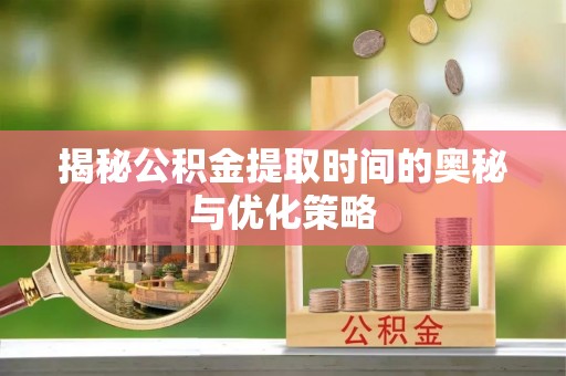 顺昌揭秘公积金提取时间的奥秘与优化策略