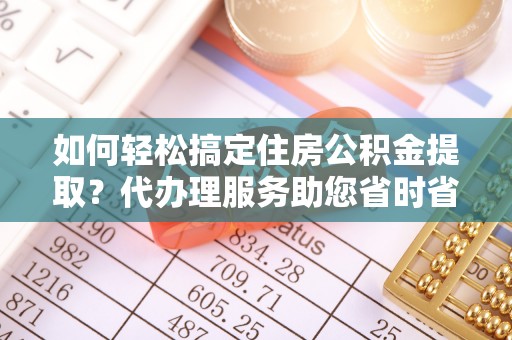 顺昌如何轻松搞定住房公积金提取？代办理服务助您省时省力