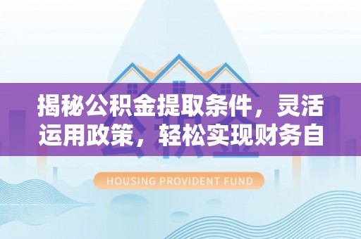 顺昌揭秘公积金提取条件，灵活运用政策，轻松实现财务自由