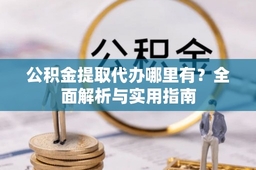顺昌公积金提取代办哪里有？全面解析与实用指南