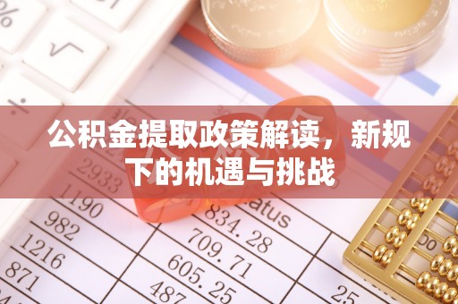 顺昌公积金提取政策解读，新规下的机遇与挑战