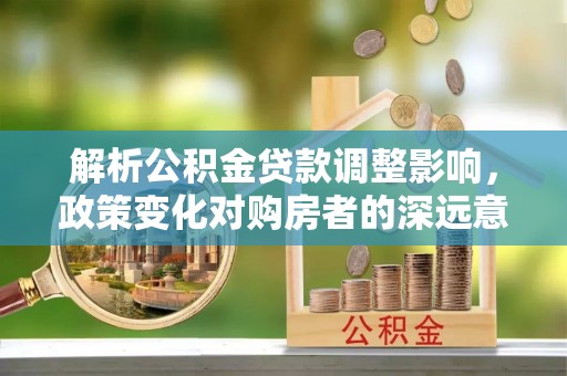 顺昌解析公积金贷款调整影响，政策变化对购房者的深远意义