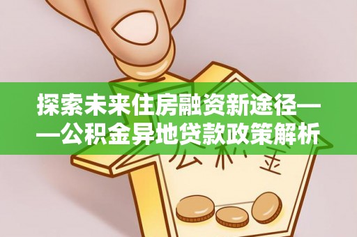 顺昌探索未来住房融资新途径——公积金异地贷款政策解析与实践