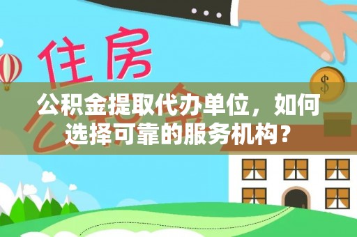 顺昌公积金提取代办单位，如何选择可靠的服务机构？