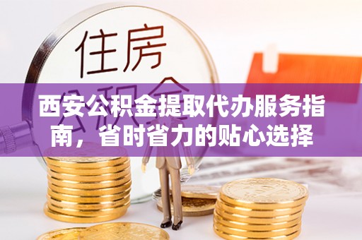 顺昌西安公积金提取代办服务指南，省时省力的贴心选择