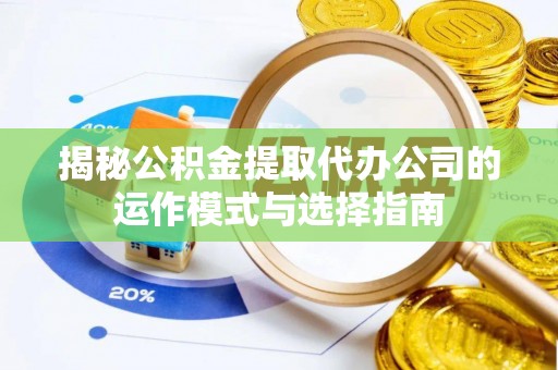 顺昌揭秘公积金提取代办公司的运作模式与选择指南