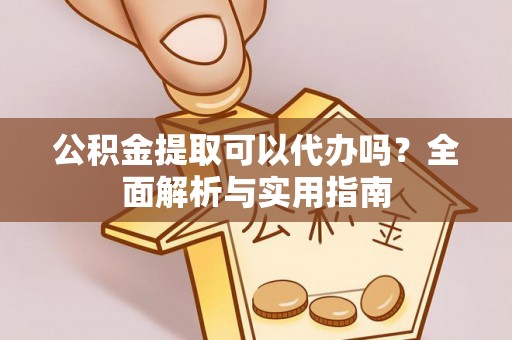 顺昌公积金提取可以代办吗？全面解析与实用指南
