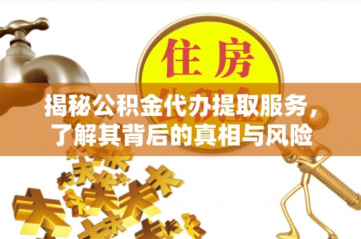 顺昌揭秘公积金代办提取服务，了解其背后的真相与风险
