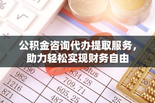 顺昌公积金咨询代办提取服务，助力轻松实现财务自由
