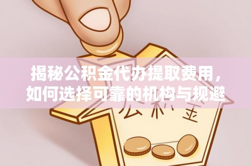 顺昌揭秘公积金代办提取费用，如何选择可靠的机构与规避潜在风险