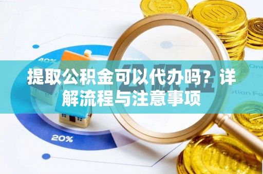 顺昌提取公积金可以代办吗？详解流程与注意事项