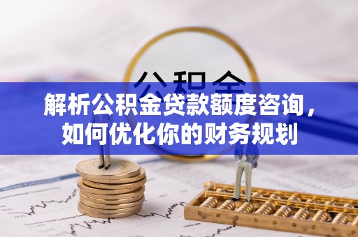 顺昌解析公积金贷款额度咨询，如何优化你的财务规划